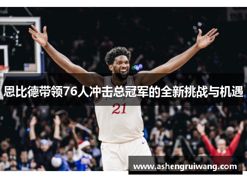 恩比德带领76人冲击总冠军的全新挑战与机遇