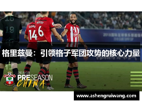 格里兹曼：引领格子军团攻势的核心力量