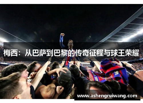 梅西：从巴萨到巴黎的传奇征程与球王荣耀