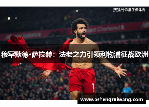 穆罕默德·萨拉赫：法老之力引领利物浦征战欧洲