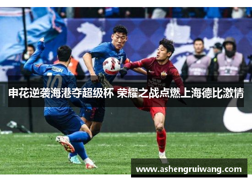 申花逆袭海港夺超级杯 荣耀之战点燃上海德比激情