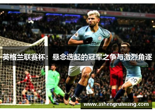 英格兰联赛杯：悬念迭起的冠军之争与激烈角逐