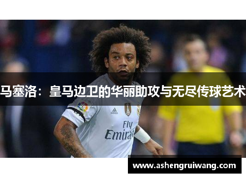 马塞洛：皇马边卫的华丽助攻与无尽传球艺术