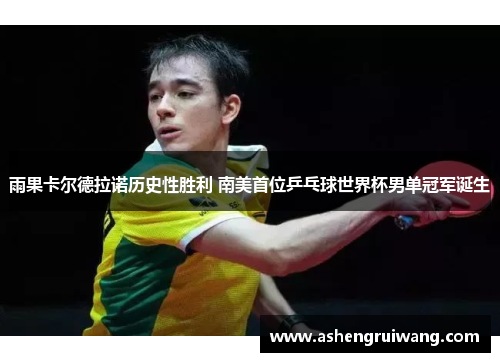雨果卡尔德拉诺历史性胜利 南美首位乒乓球世界杯男单冠军诞生