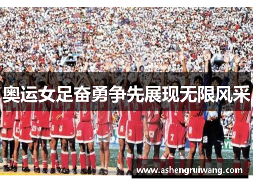 奥运女足奋勇争先展现无限风采