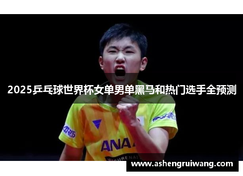 2025乒乓球世界杯女单男单黑马和热门选手全预测