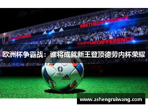 欧洲杯争霸战：谁将成就新王登顶德劳内杯荣耀