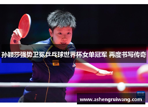 孙颖莎强势卫冕乒乓球世界杯女单冠军 再度书写传奇