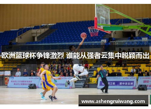 欧洲篮球杯争锋激烈 谁能从强者云集中脱颖而出