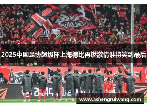 2025中国足协超级杯上海德比再燃激情谁将笑到最后