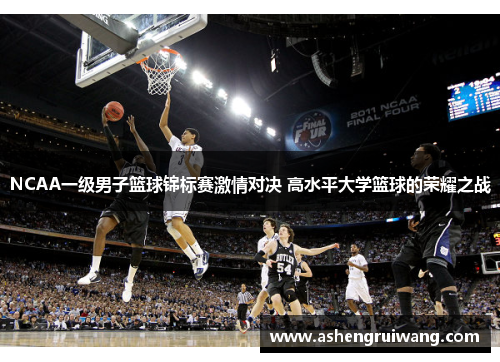 NCAA一级男子篮球锦标赛激情对决 高水平大学篮球的荣耀之战