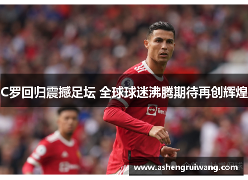 C罗回归震撼足坛 全球球迷沸腾期待再创辉煌