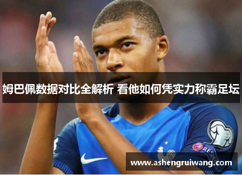 姆巴佩数据对比全解析 看他如何凭实力称霸足坛