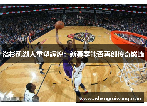 洛杉矶湖人重塑辉煌：新赛季能否再创传奇巅峰