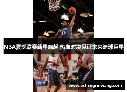 NBA夏季联赛新星崛起 热血对决见证未来篮球巨星
