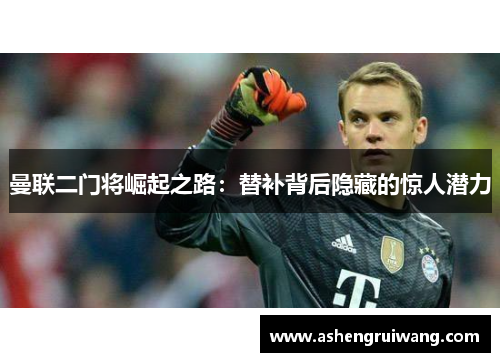 曼联二门将崛起之路：替补背后隐藏的惊人潜力