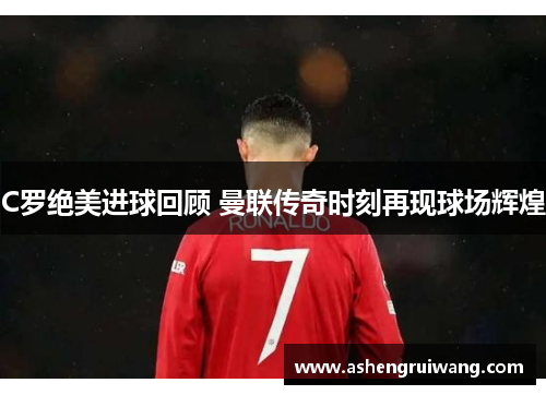 C罗绝美进球回顾 曼联传奇时刻再现球场辉煌
