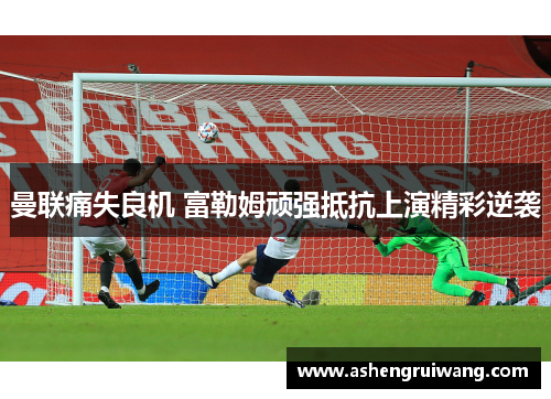 曼联痛失良机 富勒姆顽强抵抗上演精彩逆袭