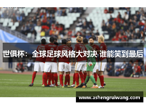 世俱杯：全球足球风格大对决 谁能笑到最后