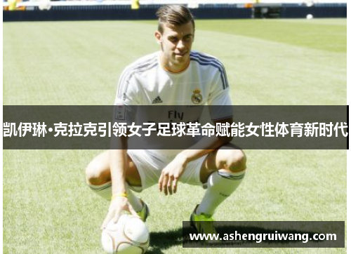 凯伊琳·克拉克引领女子足球革命赋能女性体育新时代